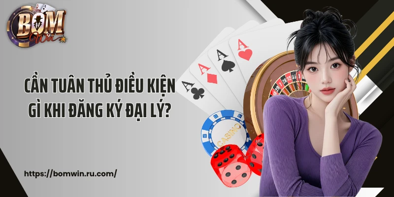 Cần tuân thủ điều kiện gì khi đăng ký đại lý?