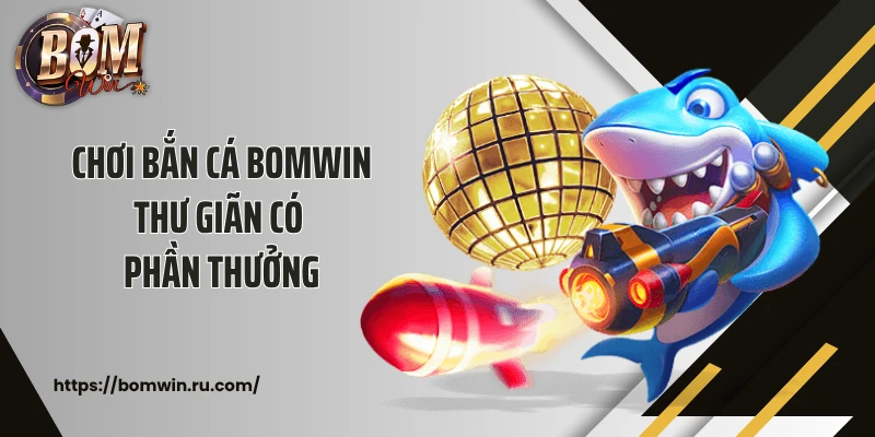 Chơi bắn cá BOMWIN thư giãn có phần thưởng