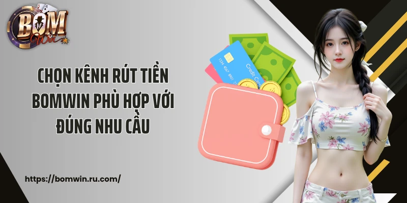 Chọn kênh rút tiền Bomwin phù hợp với đúng nhu cầu