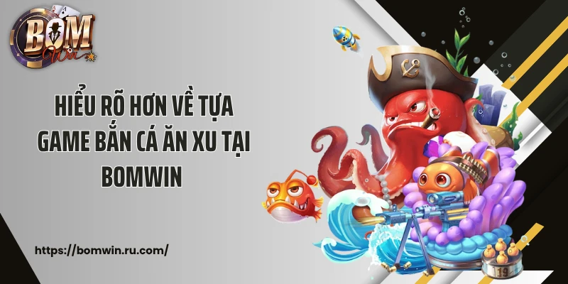 Hiểu rõ hơn về tựa game bắn cá ăn xu tại Bomwin