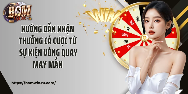 Hướng dẫn nhận thưởng cá cược từ sự kiện vòng quay may mắn