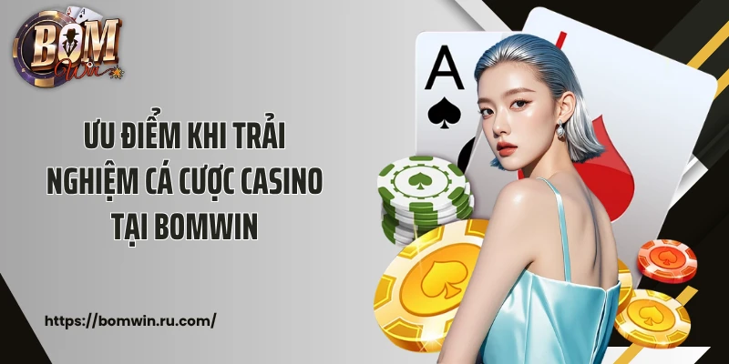 Ưu điểm khi trải nghiệm cá cược casino tại Bomwin